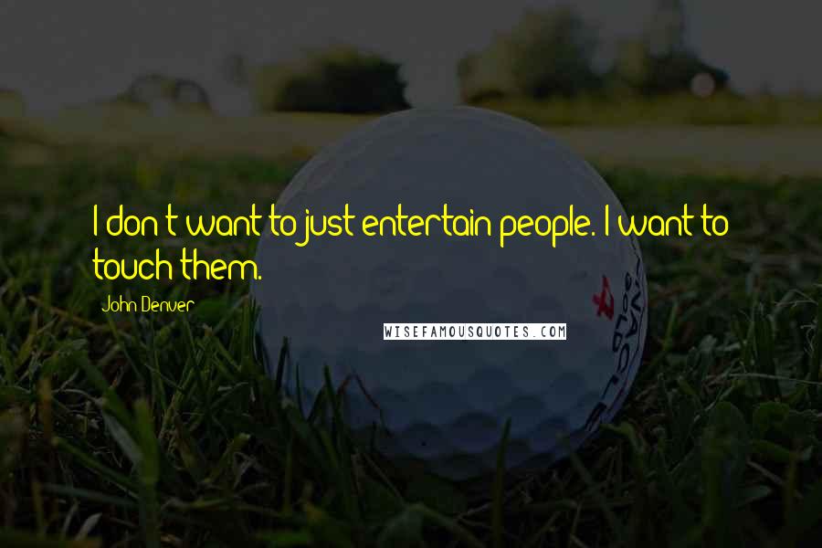 John Denver Quotes: I don't want to just entertain people. I want to touch them.