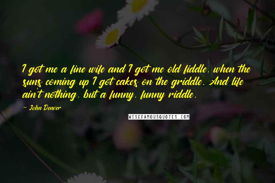 John Denver Quotes: I got me a fine wife and I got me old fiddle, when the suns coming up I got cakes on the griddle. And life ain't nothing, but a funny, funny riddle.