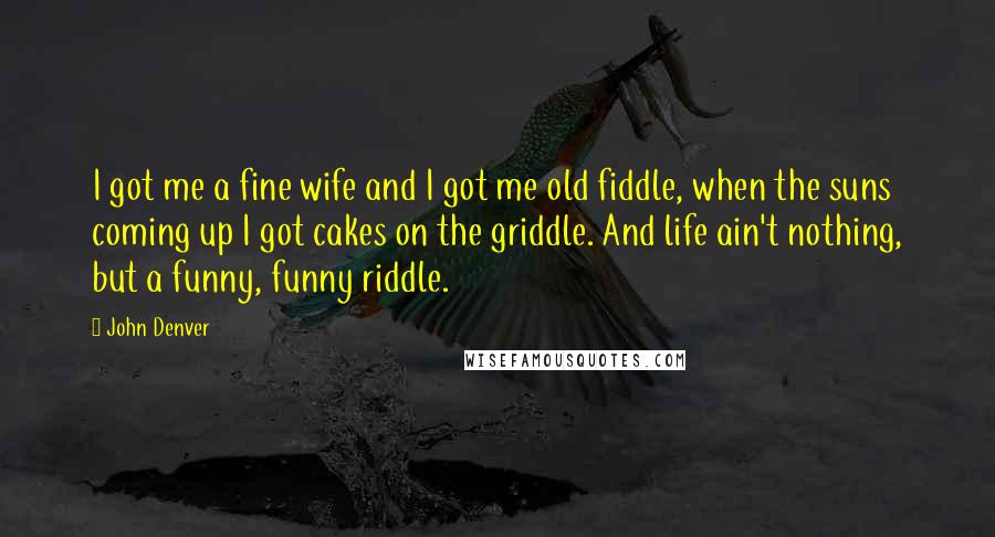 John Denver Quotes: I got me a fine wife and I got me old fiddle, when the suns coming up I got cakes on the griddle. And life ain't nothing, but a funny, funny riddle.