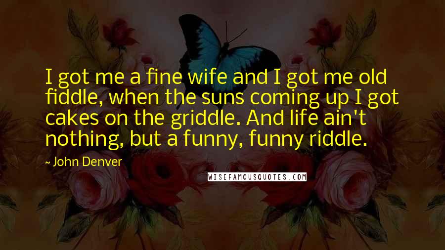 John Denver Quotes: I got me a fine wife and I got me old fiddle, when the suns coming up I got cakes on the griddle. And life ain't nothing, but a funny, funny riddle.