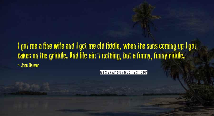 John Denver Quotes: I got me a fine wife and I got me old fiddle, when the suns coming up I got cakes on the griddle. And life ain't nothing, but a funny, funny riddle.