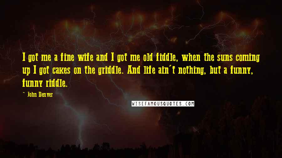 John Denver Quotes: I got me a fine wife and I got me old fiddle, when the suns coming up I got cakes on the griddle. And life ain't nothing, but a funny, funny riddle.