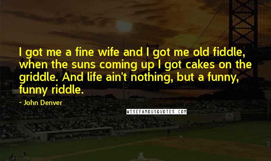 John Denver Quotes: I got me a fine wife and I got me old fiddle, when the suns coming up I got cakes on the griddle. And life ain't nothing, but a funny, funny riddle.