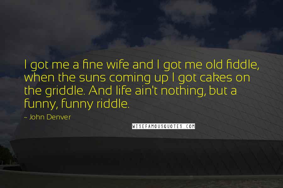 John Denver Quotes: I got me a fine wife and I got me old fiddle, when the suns coming up I got cakes on the griddle. And life ain't nothing, but a funny, funny riddle.