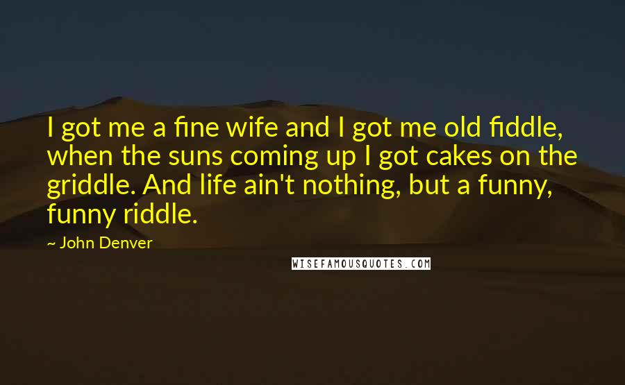 John Denver Quotes: I got me a fine wife and I got me old fiddle, when the suns coming up I got cakes on the griddle. And life ain't nothing, but a funny, funny riddle.