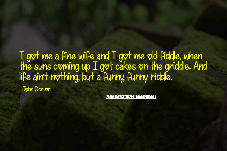 John Denver Quotes: I got me a fine wife and I got me old fiddle, when the suns coming up I got cakes on the griddle. And life ain't nothing, but a funny, funny riddle.