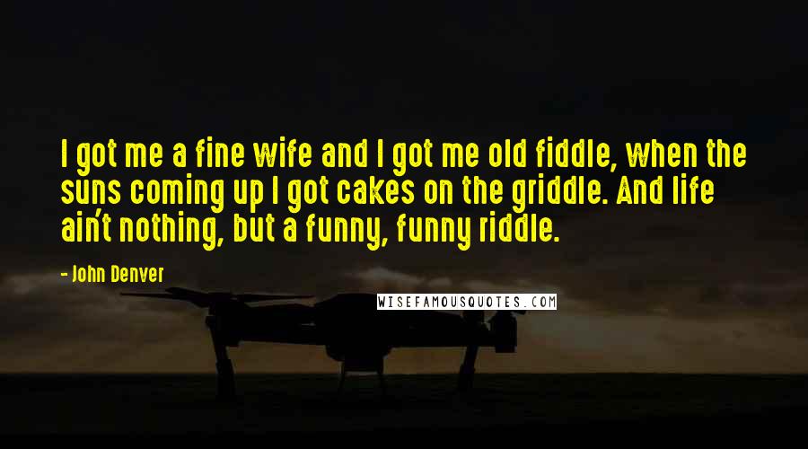 John Denver Quotes: I got me a fine wife and I got me old fiddle, when the suns coming up I got cakes on the griddle. And life ain't nothing, but a funny, funny riddle.