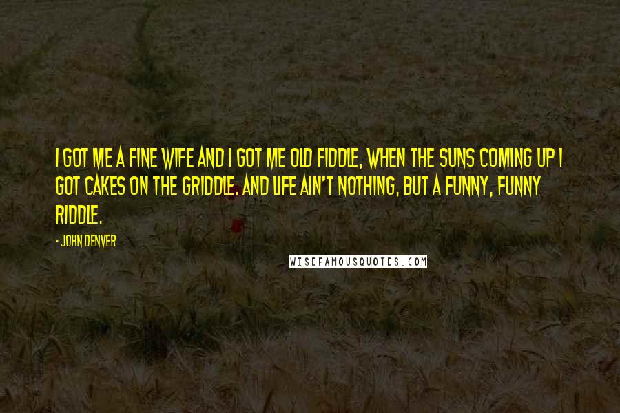 John Denver Quotes: I got me a fine wife and I got me old fiddle, when the suns coming up I got cakes on the griddle. And life ain't nothing, but a funny, funny riddle.