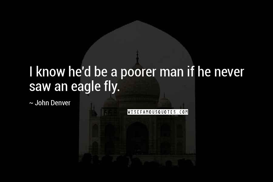 John Denver Quotes: I know he'd be a poorer man if he never saw an eagle fly.