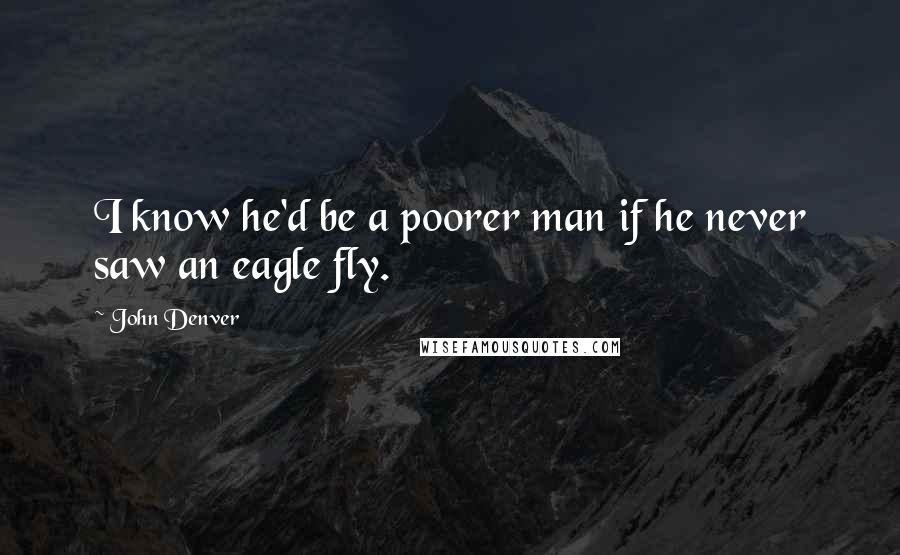 John Denver Quotes: I know he'd be a poorer man if he never saw an eagle fly.