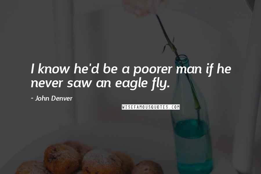 John Denver Quotes: I know he'd be a poorer man if he never saw an eagle fly.