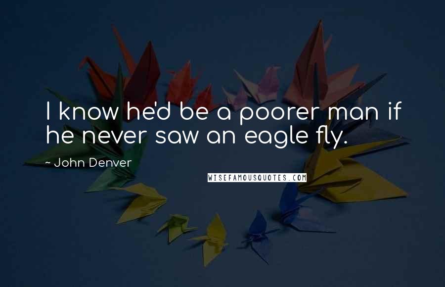 John Denver Quotes: I know he'd be a poorer man if he never saw an eagle fly.