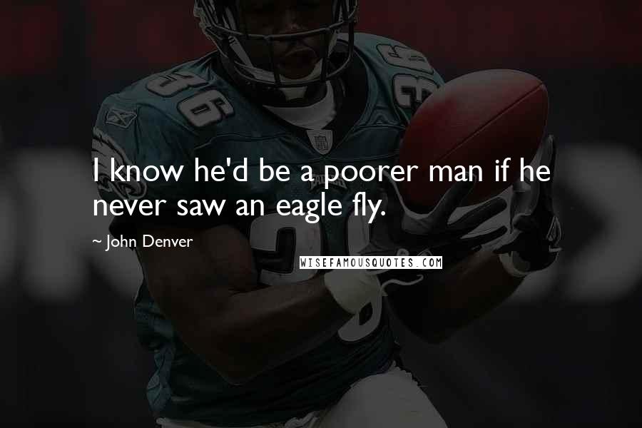 John Denver Quotes: I know he'd be a poorer man if he never saw an eagle fly.