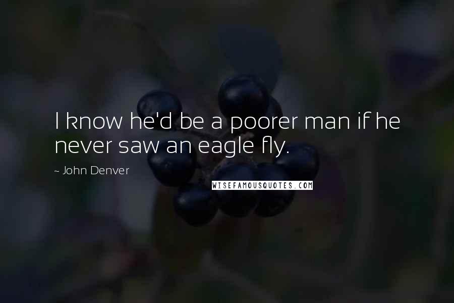 John Denver Quotes: I know he'd be a poorer man if he never saw an eagle fly.
