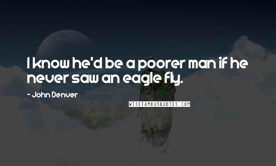 John Denver Quotes: I know he'd be a poorer man if he never saw an eagle fly.