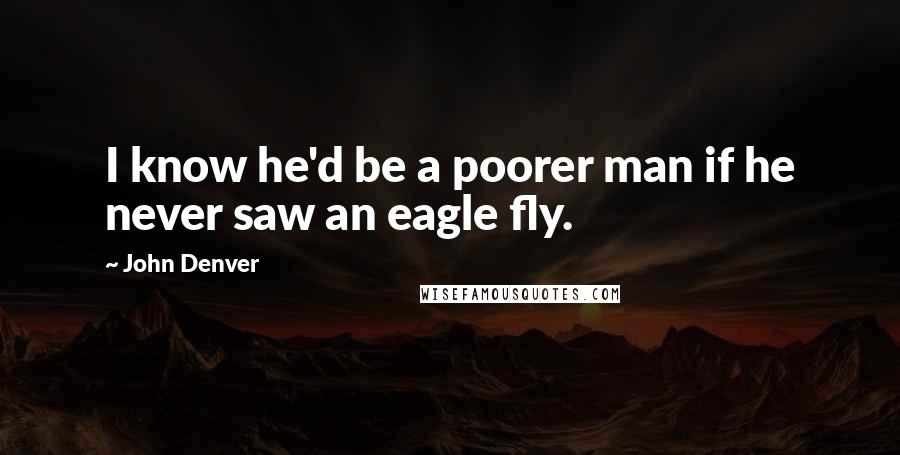 John Denver Quotes: I know he'd be a poorer man if he never saw an eagle fly.