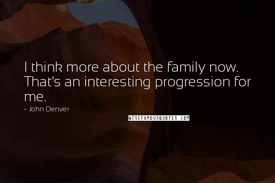 John Denver Quotes: I think more about the family now. That's an interesting progression for me.