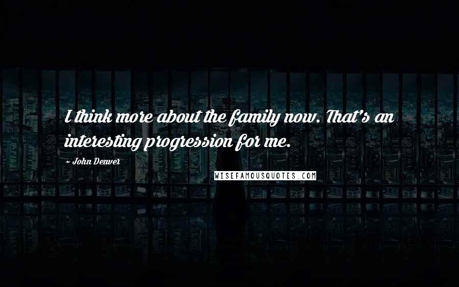 John Denver Quotes: I think more about the family now. That's an interesting progression for me.