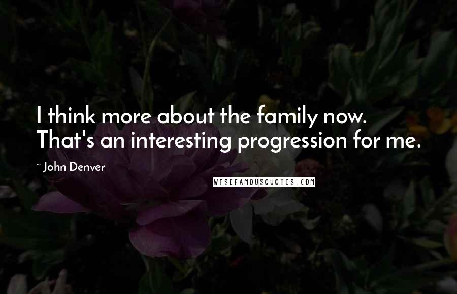 John Denver Quotes: I think more about the family now. That's an interesting progression for me.