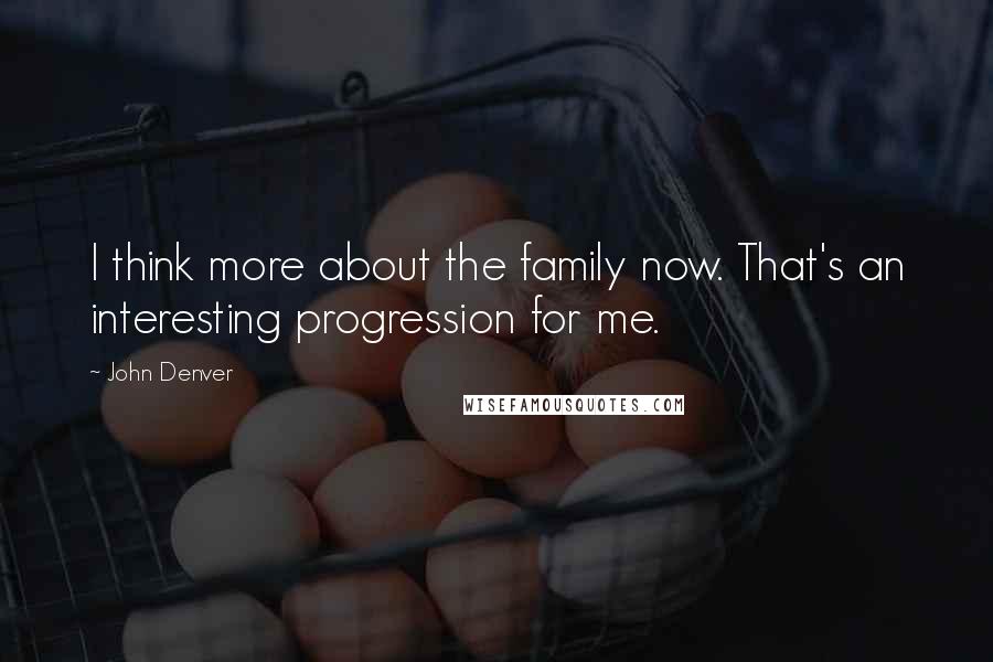 John Denver Quotes: I think more about the family now. That's an interesting progression for me.