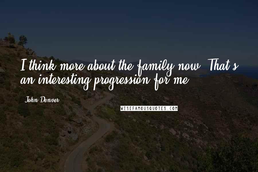 John Denver Quotes: I think more about the family now. That's an interesting progression for me.