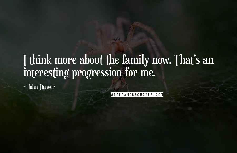 John Denver Quotes: I think more about the family now. That's an interesting progression for me.