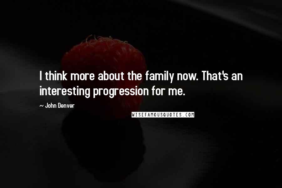 John Denver Quotes: I think more about the family now. That's an interesting progression for me.