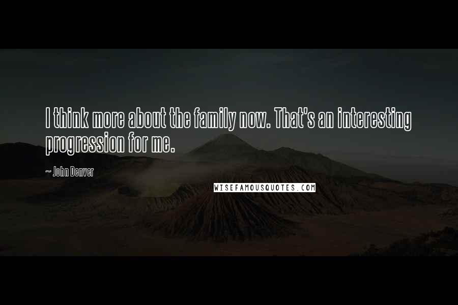 John Denver Quotes: I think more about the family now. That's an interesting progression for me.