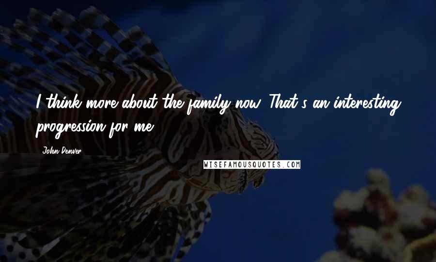 John Denver Quotes: I think more about the family now. That's an interesting progression for me.