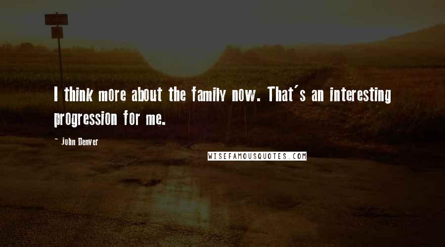 John Denver Quotes: I think more about the family now. That's an interesting progression for me.