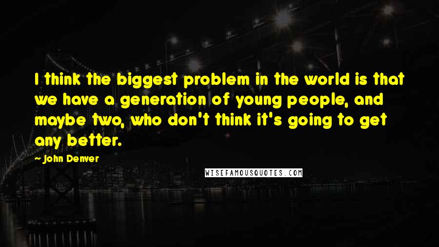 John Denver Quotes: I think the biggest problem in the world is that we have a generation of young people, and maybe two, who don't think it's going to get any better.