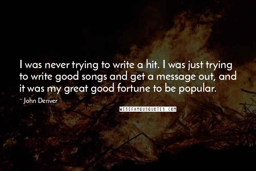 John Denver Quotes: I was never trying to write a hit. I was just trying to write good songs and get a message out, and it was my great good fortune to be popular.