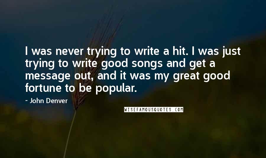 John Denver Quotes: I was never trying to write a hit. I was just trying to write good songs and get a message out, and it was my great good fortune to be popular.