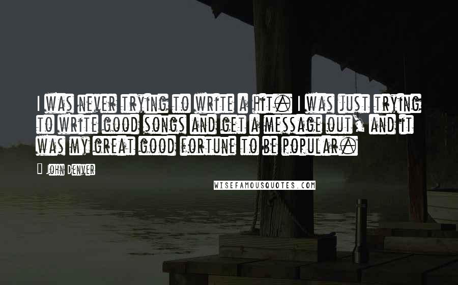 John Denver Quotes: I was never trying to write a hit. I was just trying to write good songs and get a message out, and it was my great good fortune to be popular.