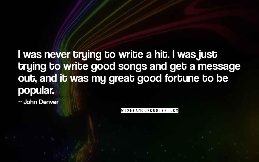 John Denver Quotes: I was never trying to write a hit. I was just trying to write good songs and get a message out, and it was my great good fortune to be popular.