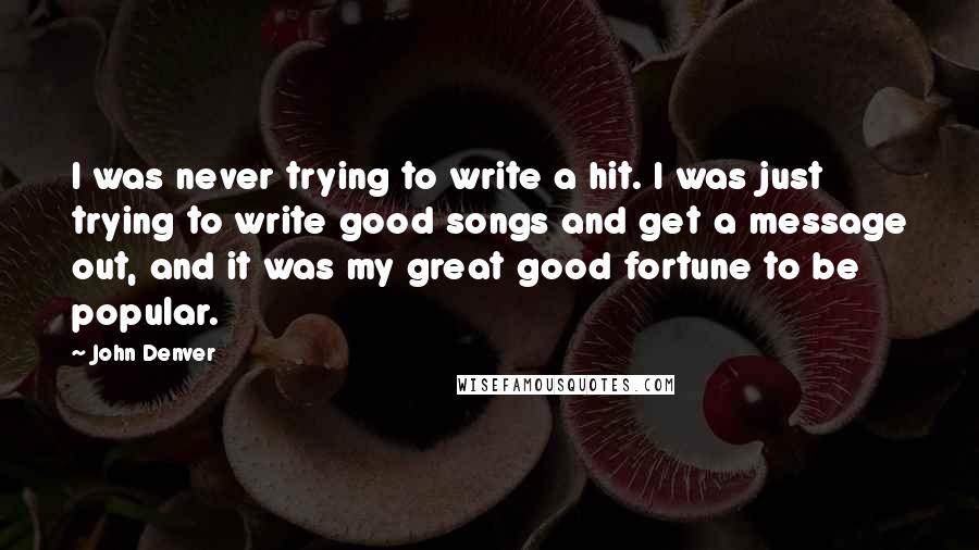 John Denver Quotes: I was never trying to write a hit. I was just trying to write good songs and get a message out, and it was my great good fortune to be popular.