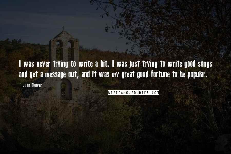 John Denver Quotes: I was never trying to write a hit. I was just trying to write good songs and get a message out, and it was my great good fortune to be popular.