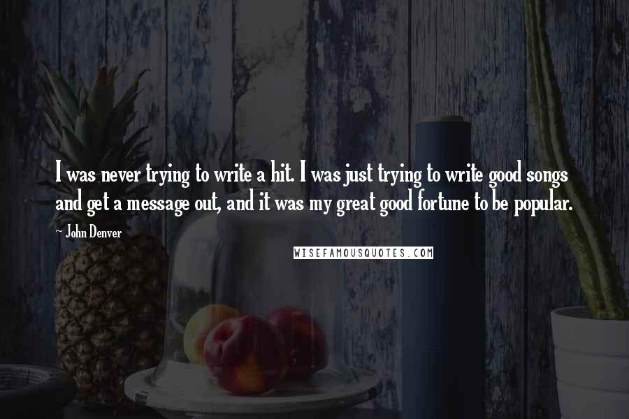 John Denver Quotes: I was never trying to write a hit. I was just trying to write good songs and get a message out, and it was my great good fortune to be popular.