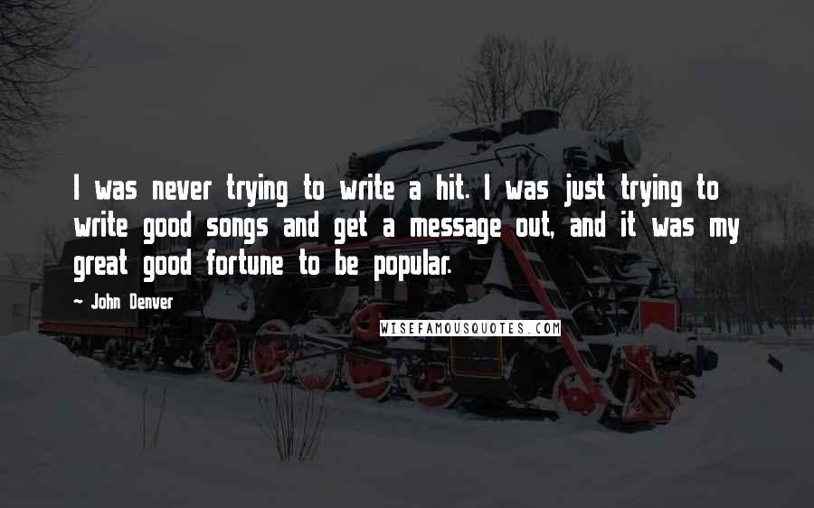 John Denver Quotes: I was never trying to write a hit. I was just trying to write good songs and get a message out, and it was my great good fortune to be popular.