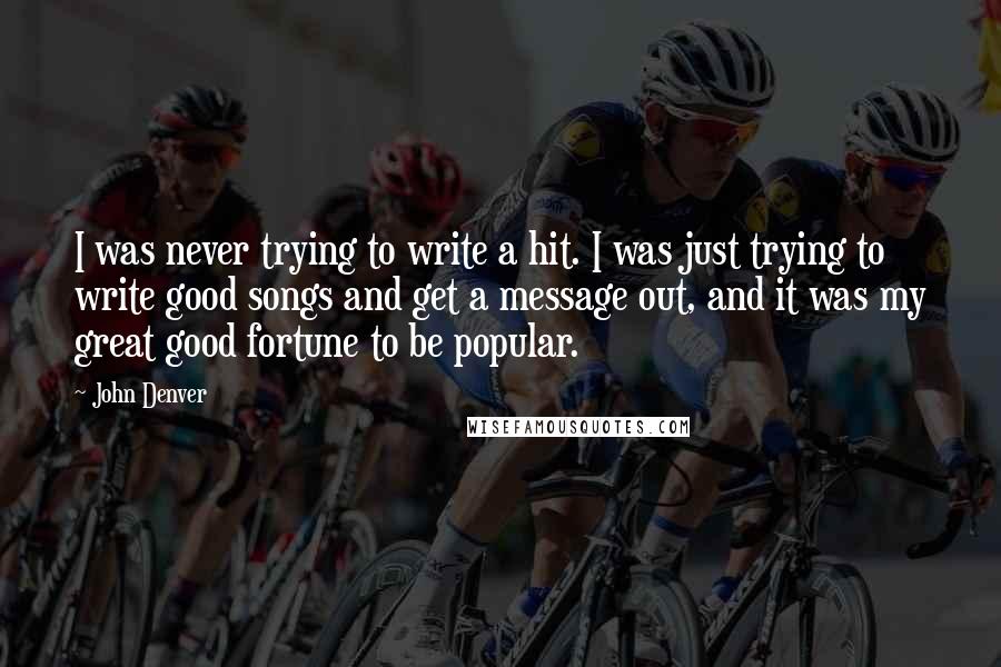 John Denver Quotes: I was never trying to write a hit. I was just trying to write good songs and get a message out, and it was my great good fortune to be popular.
