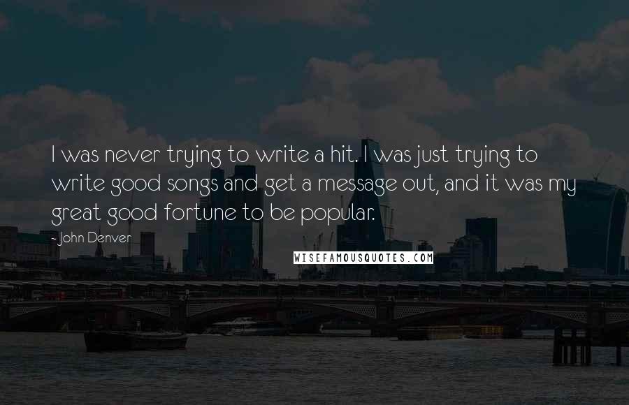 John Denver Quotes: I was never trying to write a hit. I was just trying to write good songs and get a message out, and it was my great good fortune to be popular.