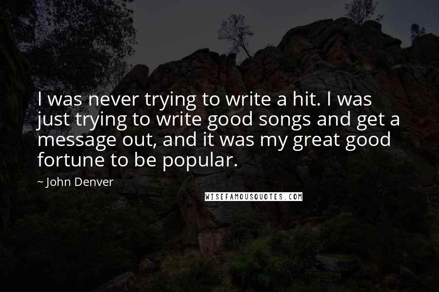 John Denver Quotes: I was never trying to write a hit. I was just trying to write good songs and get a message out, and it was my great good fortune to be popular.