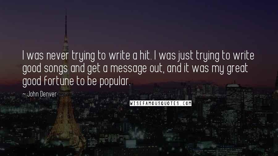 John Denver Quotes: I was never trying to write a hit. I was just trying to write good songs and get a message out, and it was my great good fortune to be popular.