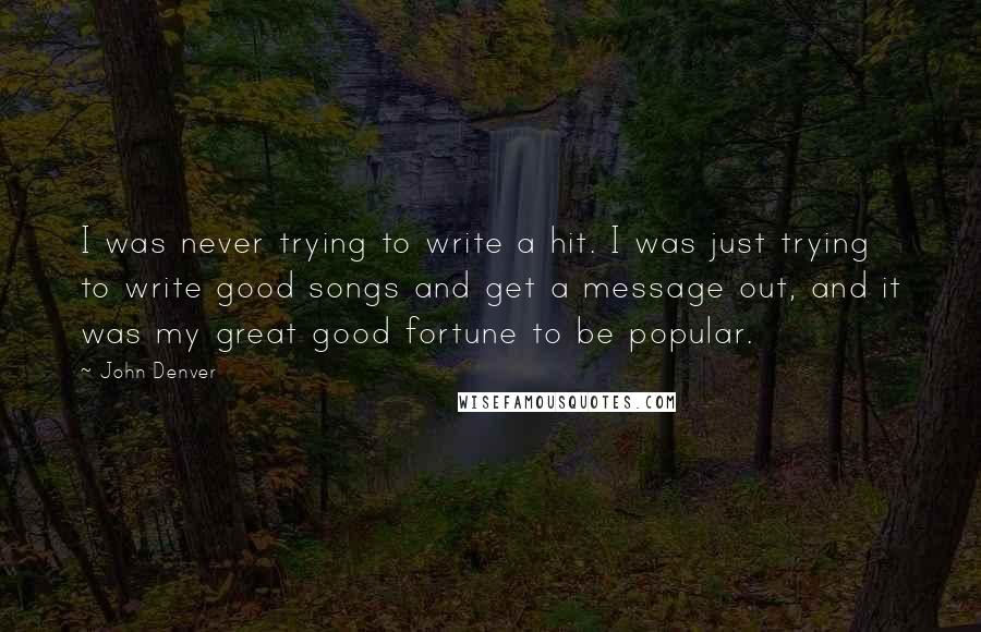 John Denver Quotes: I was never trying to write a hit. I was just trying to write good songs and get a message out, and it was my great good fortune to be popular.