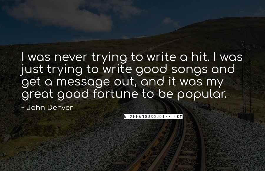 John Denver Quotes: I was never trying to write a hit. I was just trying to write good songs and get a message out, and it was my great good fortune to be popular.