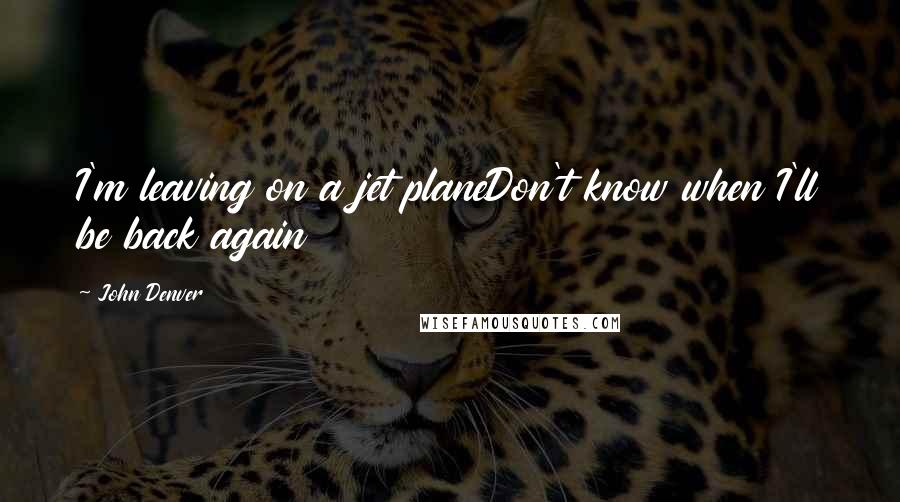 John Denver Quotes: I'm leaving on a jet planeDon't know when I'll be back again
