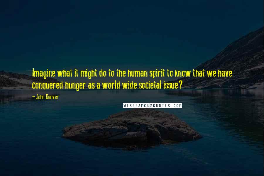 John Denver Quotes: Imagine what it might do to the human spirit to know that we have conquered hunger as a world wide societal issue?