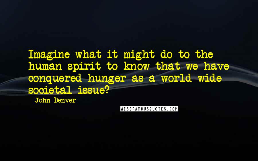 John Denver Quotes: Imagine what it might do to the human spirit to know that we have conquered hunger as a world wide societal issue?