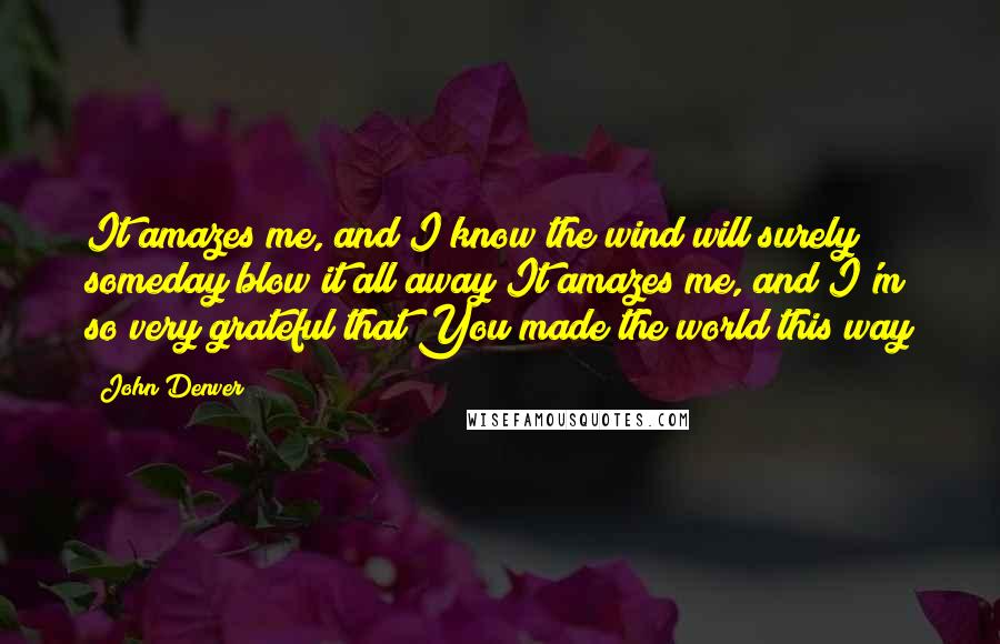 John Denver Quotes: It amazes me, and I know the wind will surely someday blow it all away It amazes me, and I'm so very grateful that You made the world this way