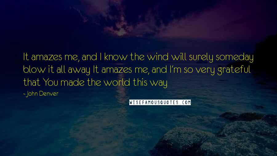 John Denver Quotes: It amazes me, and I know the wind will surely someday blow it all away It amazes me, and I'm so very grateful that You made the world this way